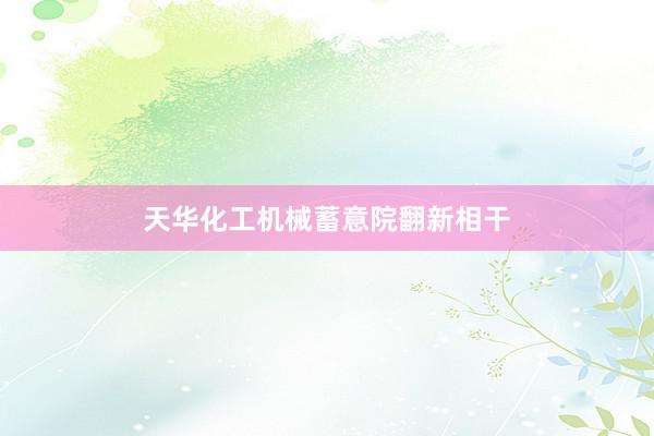天华化工机械蓄意院翻新相干