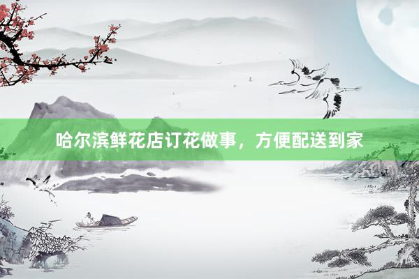 哈尔滨鲜花店订花做事，方便配送到家