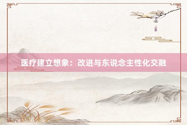 医疗建立想象：改进与东说念主性化交融