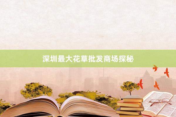 深圳最大花草批发商场探秘