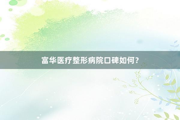 富华医疗整形病院口碑如何？
