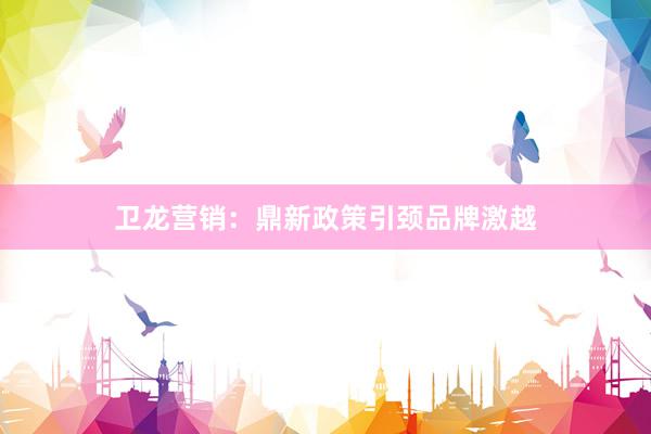 卫龙营销：鼎新政策引颈品牌激越