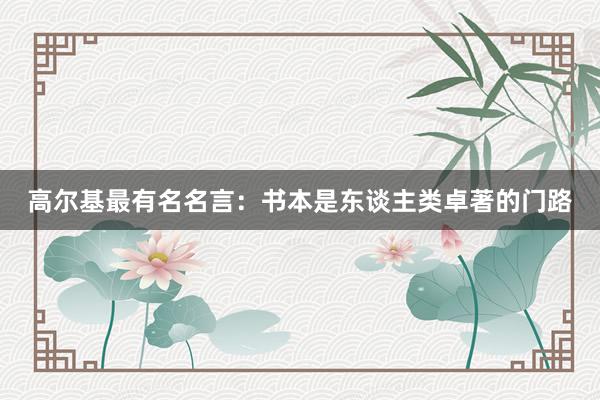 高尔基最有名名言：书本是东谈主类卓著的门路
